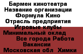 Бармен кинотеатра › Название организации ­ Формула Кино › Отрасль предприятия ­ Игровые клубы › Минимальный оклад ­ 25 000 - Все города Работа » Вакансии   . Московская обл.,Химки г.